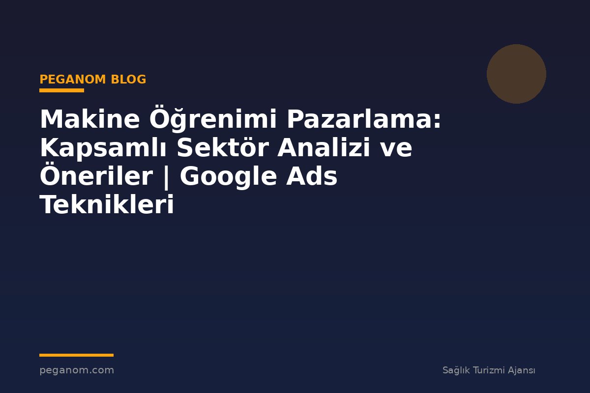 Makine Öğrenimi Pazarlama: Kapsamlı Sektör Analizi ve Öneriler | Google Ads Teknikleri