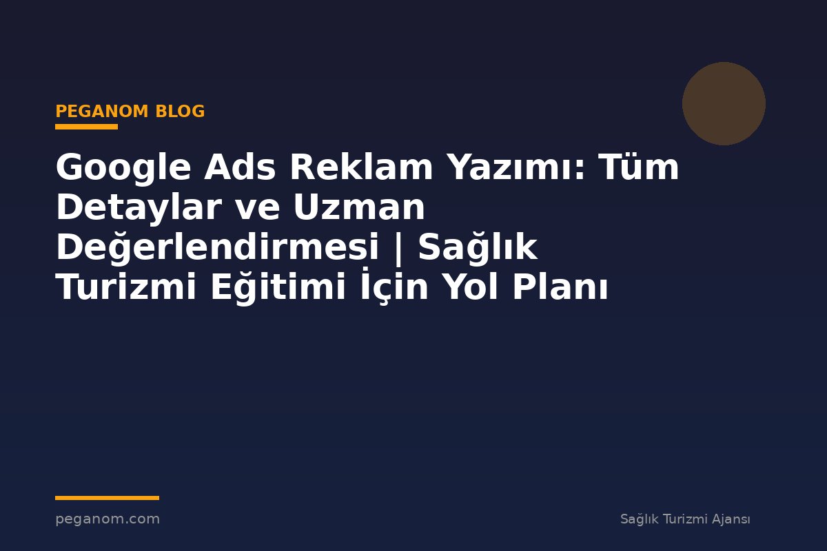 Google Ads Reklam Yazımı: Tüm Detaylar ve Uzman Değerlendirmesi | Sağlık Turizmi Eğitimi İçin Yol Planı