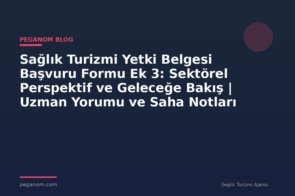Sağlık Turizmi Yetki Belgesi Başvuru Formu Ek 3: Sektörel Perspektif ve Geleceğe Bakış | Uzman Yorumu ve Saha Notları