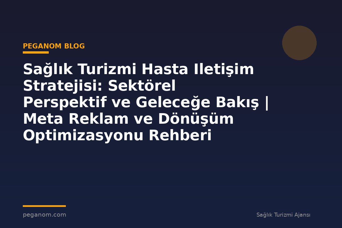 Sağlık Turizmi Hasta Iletişim Stratejisi: Sektörel Perspektif ve Geleceğe Bakış | Meta Reklam ve Dönüşüm Optimizasyonu Rehberi