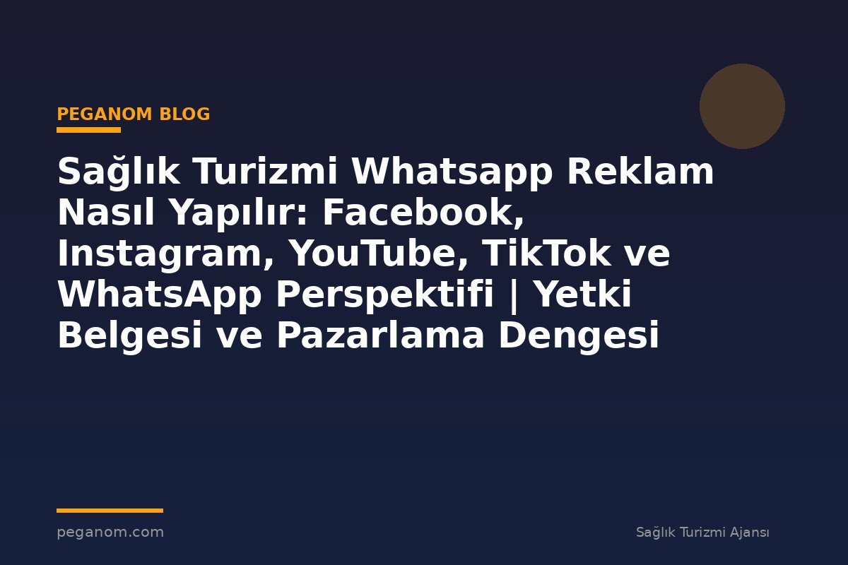 Sağlık Turizmi Whatsapp Reklam Nasıl Yapılır: Facebook, Instagram, YouTube, TikTok ve WhatsApp Perspektifi | Yetki Belgesi ve Pazarlama Dengesi
