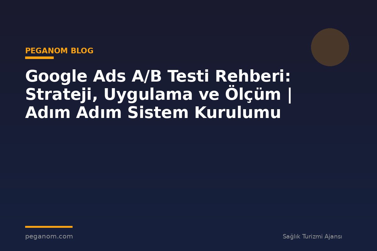 Google Ads A/B Testi Rehberi: Strateji, Uygulama ve Ölçüm | Adım Adım Sistem Kurulumu