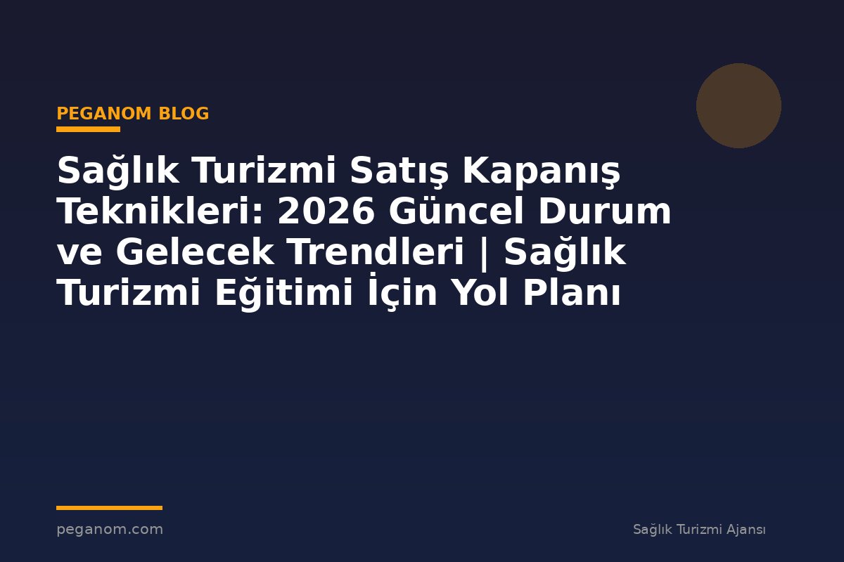 Sağlık Turizmi Satış Kapanış Teknikleri: 2026 Güncel Durum ve Gelecek Trendleri | Sağlık Turizmi Eğitimi İçin Yol Planı