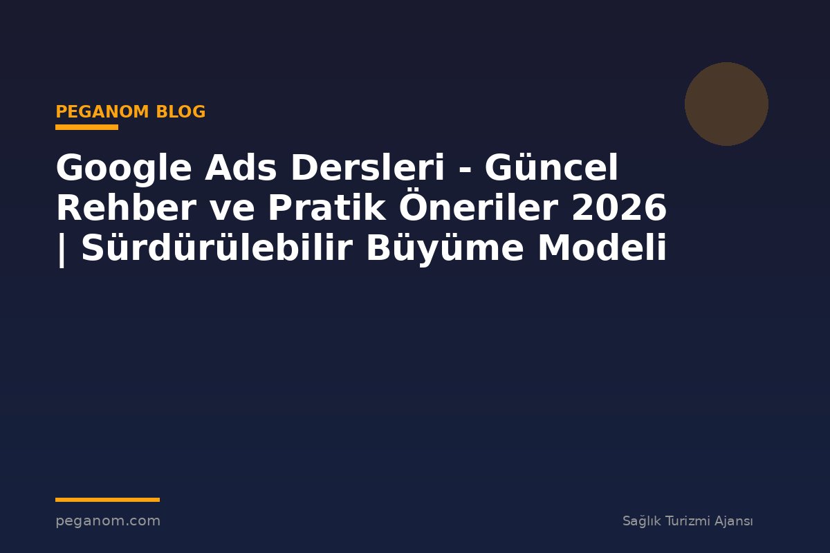 Google Ads Dersleri - Güncel Rehber ve Pratik Öneriler 2026 | Sürdürülebilir Büyüme Modeli