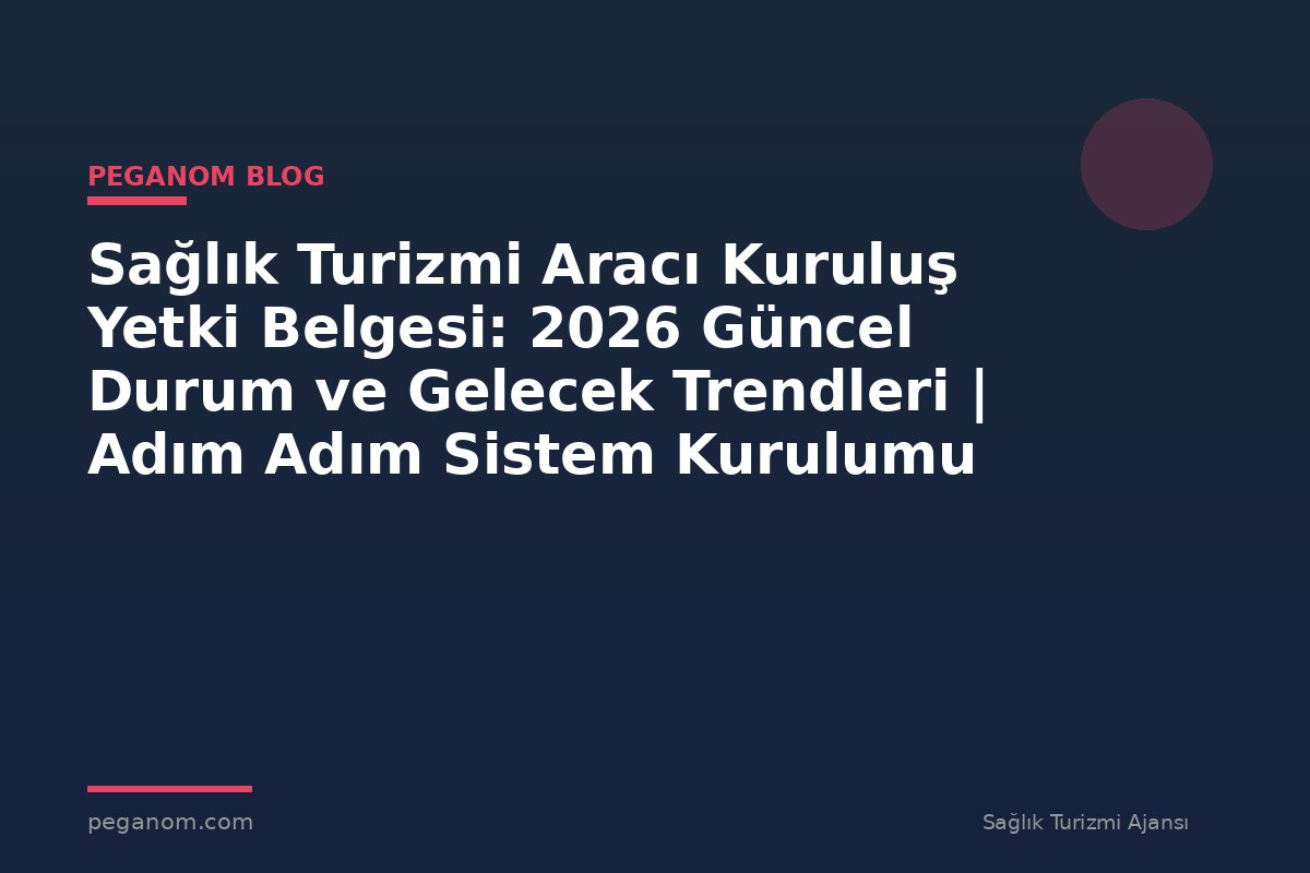 Sağlık Turizmi Aracı Kuruluş Yetki Belgesi: 2026 Güncel Durum ve Gelecek Trendleri | Adım Adım Sistem Kurulumu