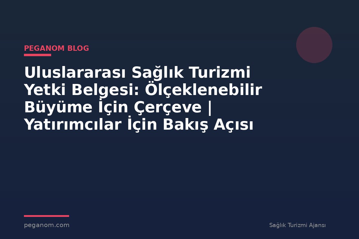 Uluslararası Sağlık Turizmi Yetki Belgesi: Ölçeklenebilir Büyüme İçin Çerçeve | Yatırımcılar İçin Bakış Açısı