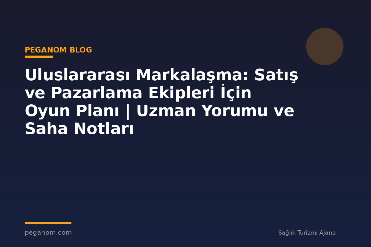 Uluslararası Markalaşma: Satış ve Pazarlama Ekipleri İçin Oyun Planı | Uzman Yorumu ve Saha Notları