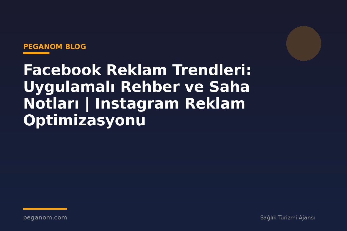 Facebook Reklam Trendleri: Uygulamalı Rehber ve Saha Notları | Instagram Reklam Optimizasyonu