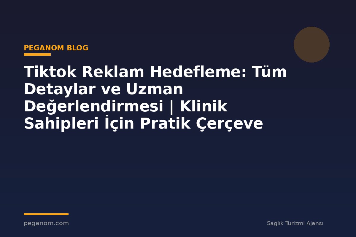 Tiktok Reklam Hedefleme: Tüm Detaylar ve Uzman Değerlendirmesi | Klinik Sahipleri İçin Pratik Çerçeve