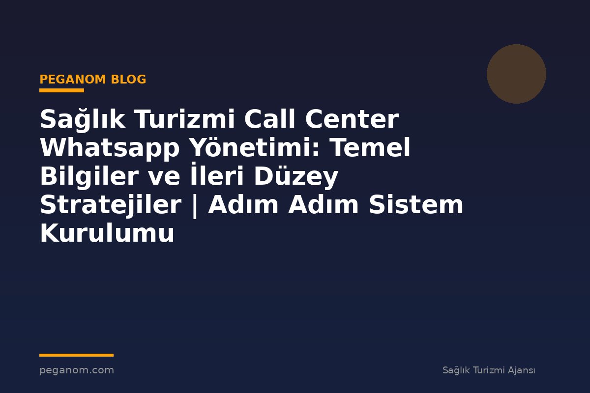 Sağlık Turizmi Call Center Whatsapp Yönetimi: Temel Bilgiler ve İleri Düzey Stratejiler | Adım Adım Sistem Kurulumu
