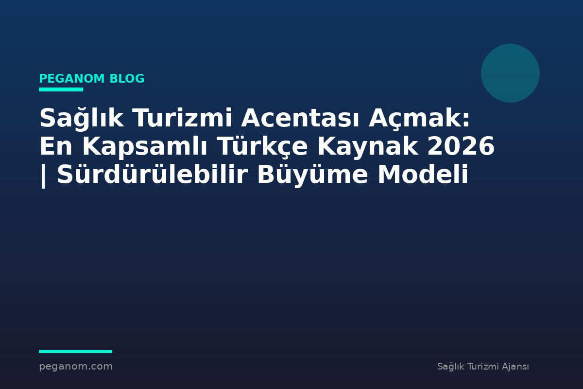 Sağlık Turizmi Acentası Açmak: En Kapsamlı Türkçe Kaynak 2026 | Sürdürülebilir Büyüme Modeli
