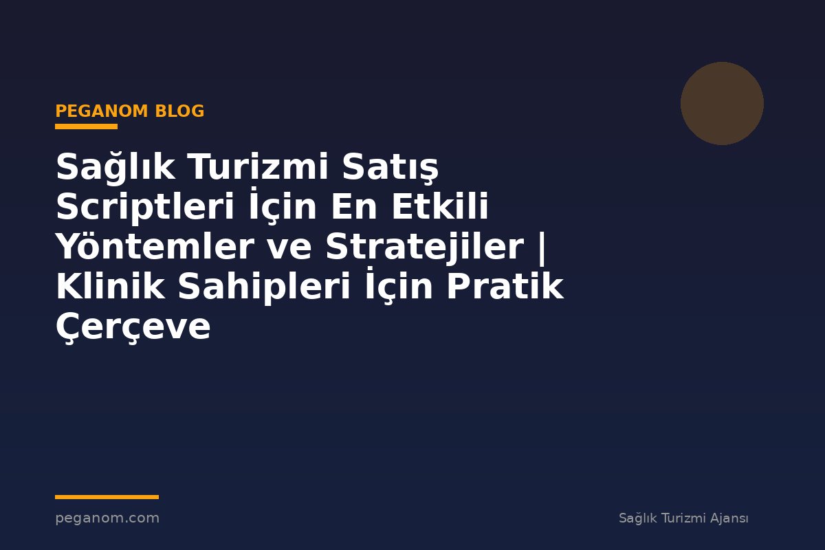 Sağlık Turizmi Satış Scriptleri İçin En Etkili Yöntemler ve Stratejiler | Klinik Sahipleri İçin Pratik Çerçeve