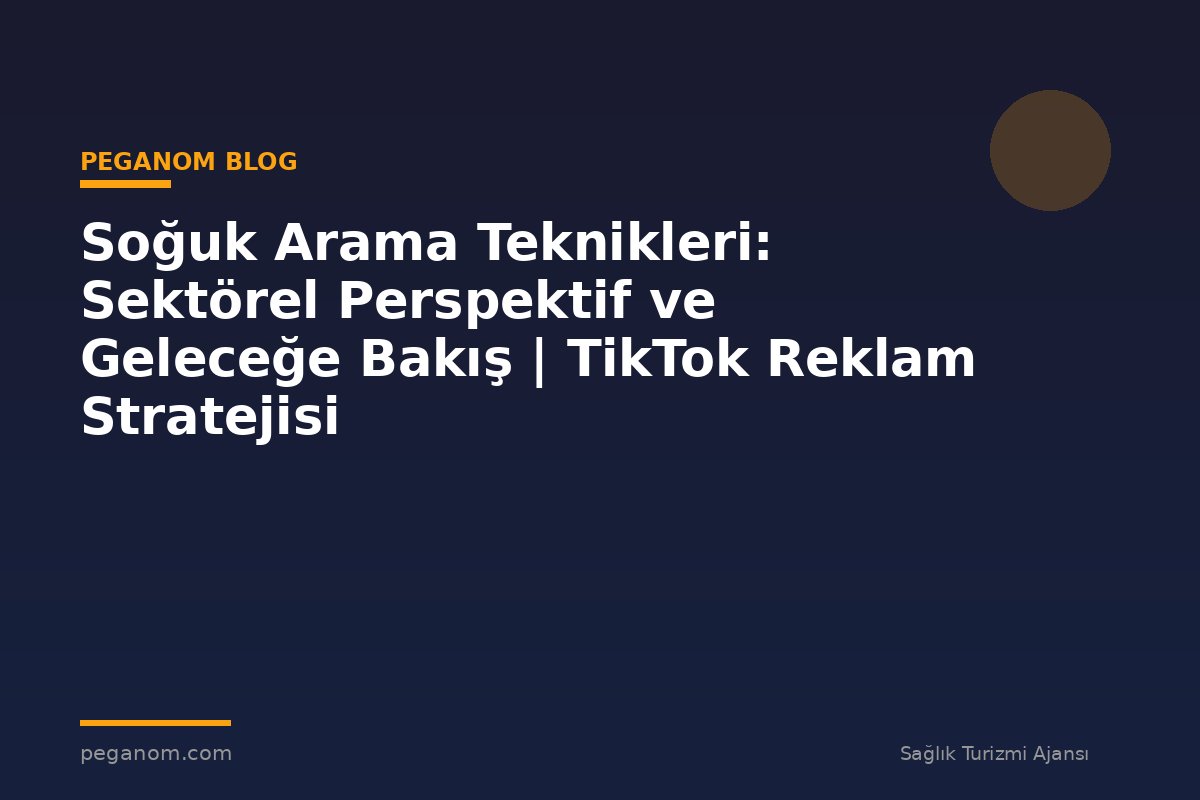 Soğuk Arama Teknikleri: Sektörel Perspektif ve Geleceğe Bakış | TikTok Reklam Stratejisi