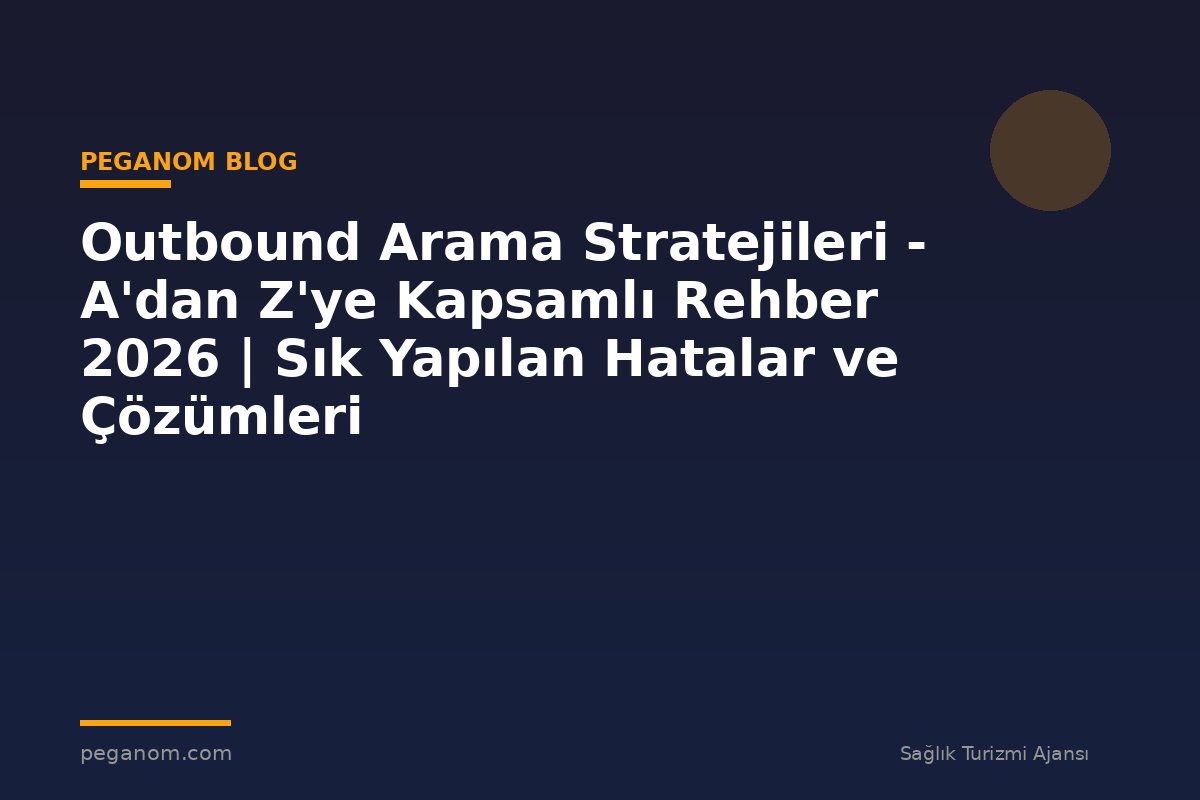 Outbound Arama Stratejileri - A'dan Z'ye Kapsamlı Rehber 2026 | Sık Yapılan Hatalar ve Çözümleri