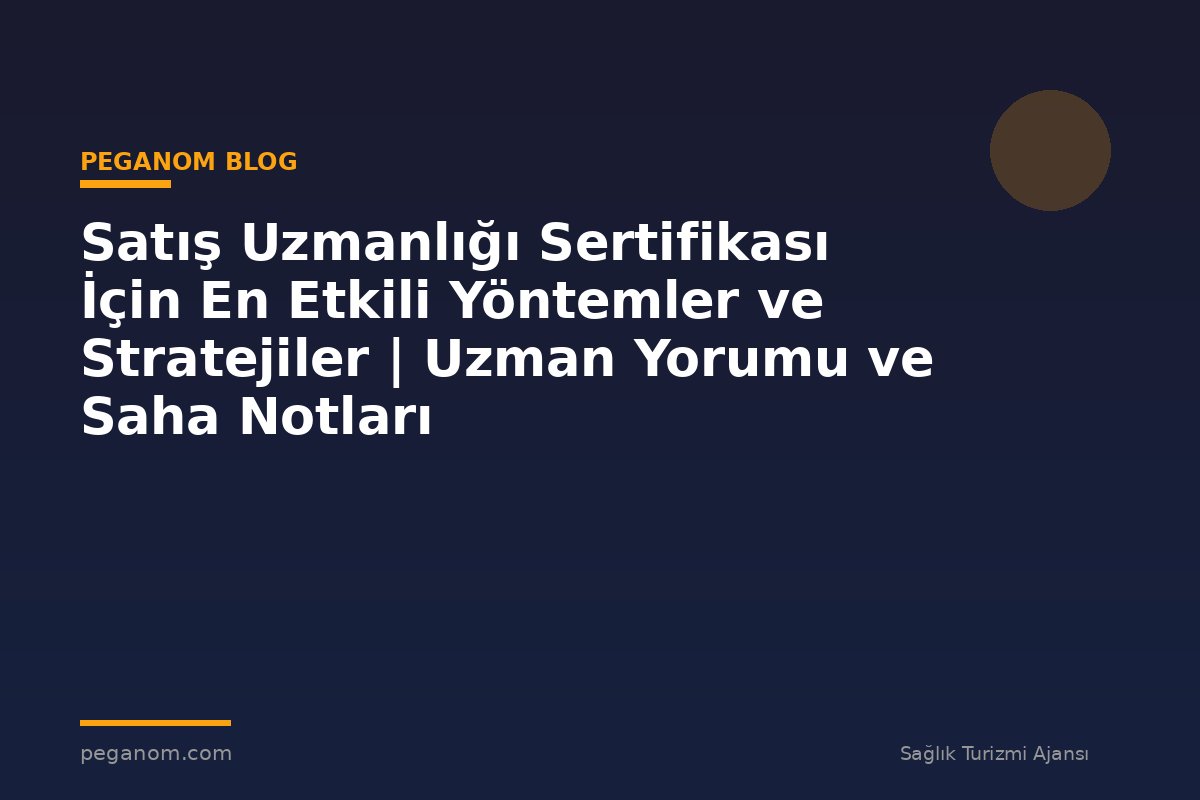 Satış Uzmanlığı Sertifikası İçin En Etkili Yöntemler ve Stratejiler | Uzman Yorumu ve Saha Notları