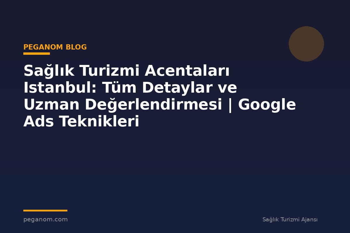 Sağlık Turizmi Acentaları Istanbul: Tüm Detaylar ve Uzman Değerlendirmesi | Google Ads Teknikleri
