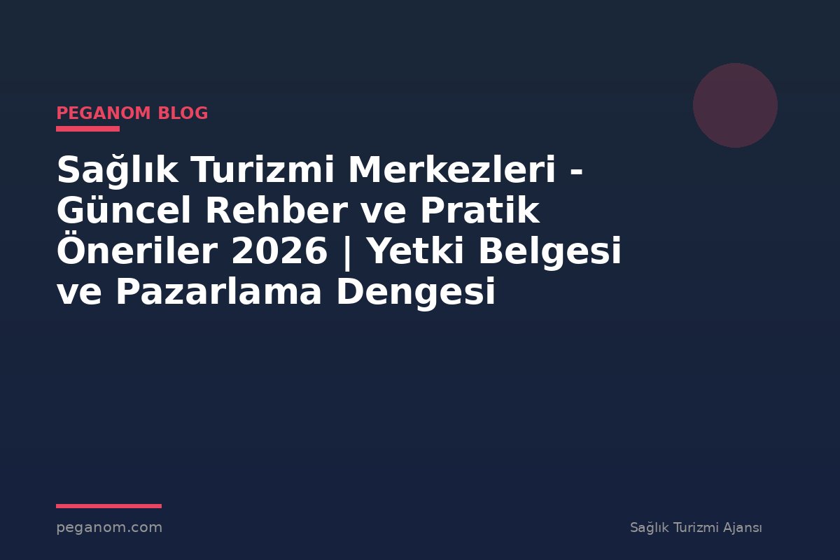 Sağlık Turizmi Merkezleri - Güncel Rehber ve Pratik Öneriler 2026 | Yetki Belgesi ve Pazarlama Dengesi