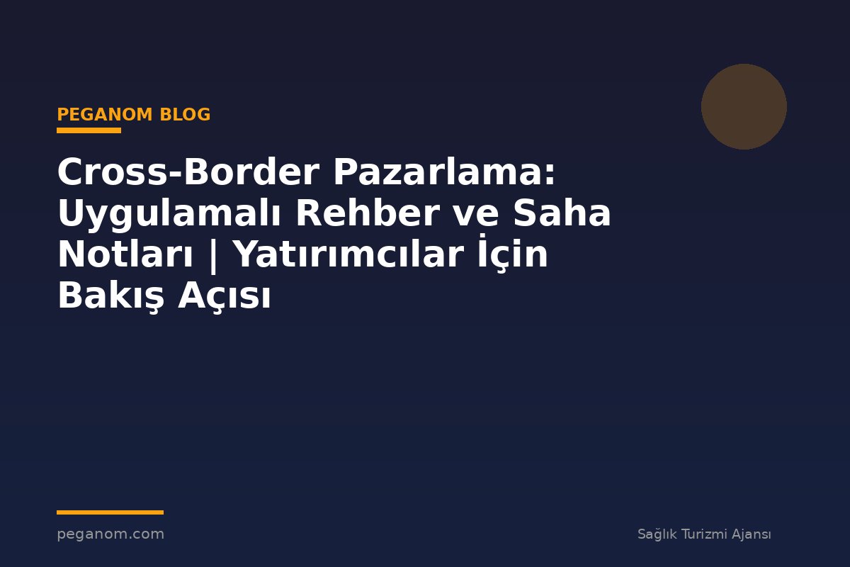 Cross-Border Pazarlama: Uygulamalı Rehber ve Saha Notları | Yatırımcılar İçin Bakış Açısı