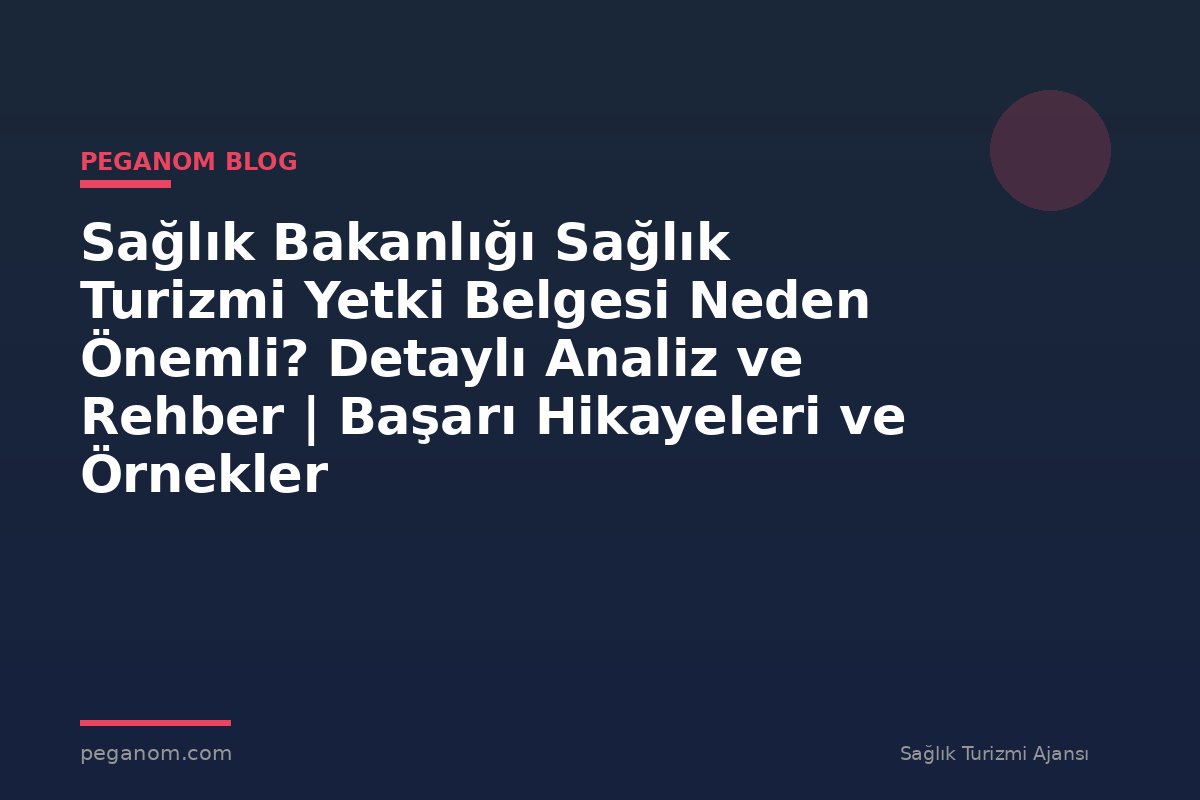 Sağlık Bakanlığı Sağlık Turizmi Yetki Belgesi Neden Önemli? Detaylı Analiz ve Rehber | Başarı Hikayeleri ve Örnekler