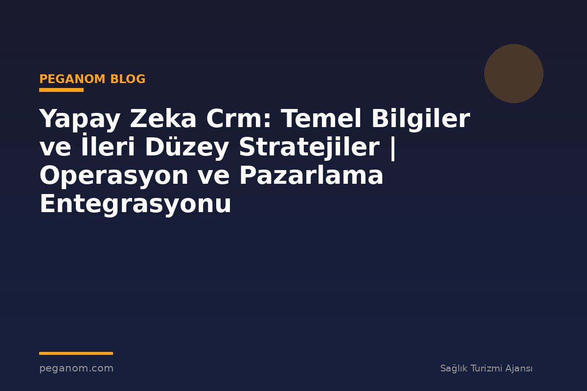 Yapay Zeka Crm: Temel Bilgiler ve İleri Düzey Stratejiler | Operasyon ve Pazarlama Entegrasyonu