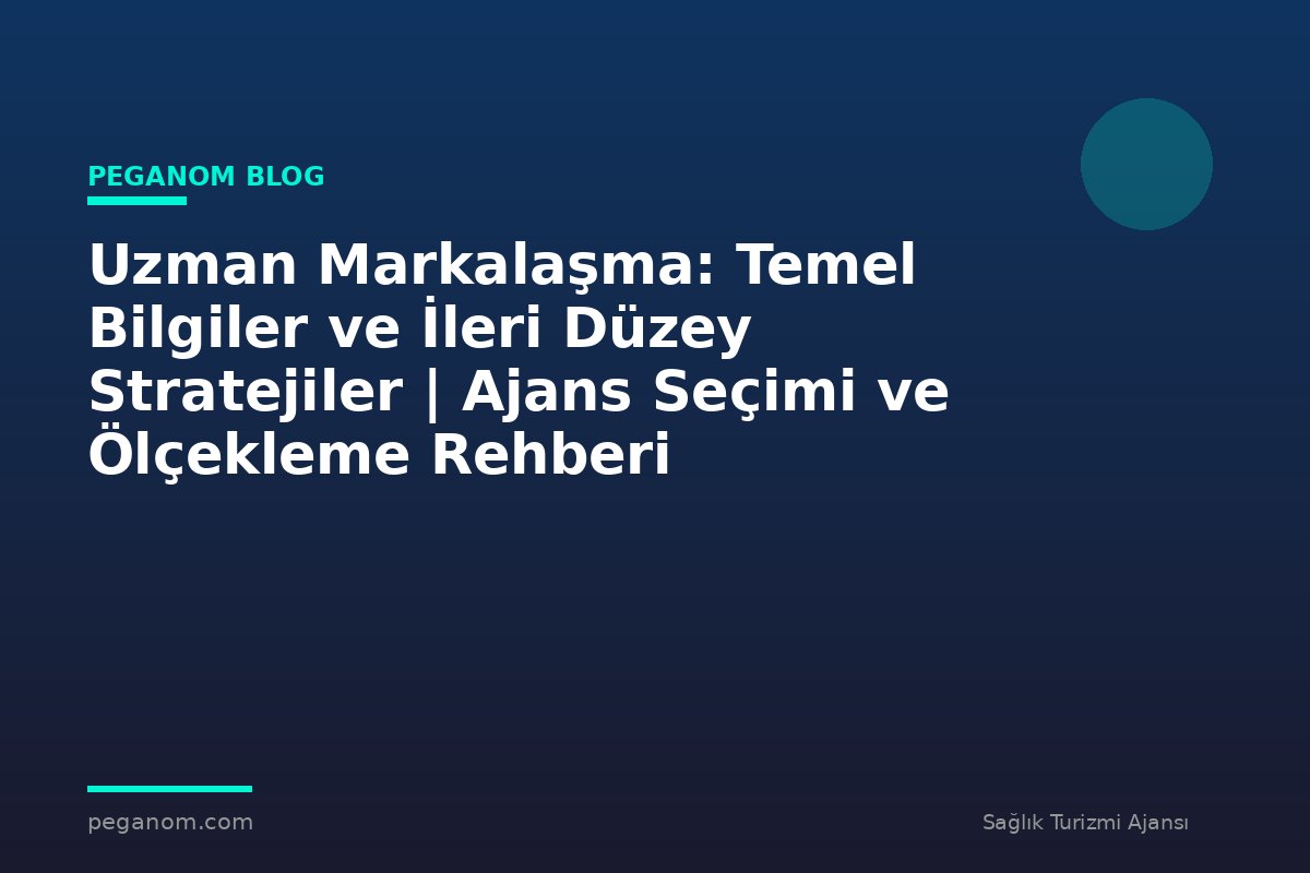 Uzman Markalaşma: Temel Bilgiler ve İleri Düzey Stratejiler | Ajans Seçimi ve Ölçekleme Rehberi