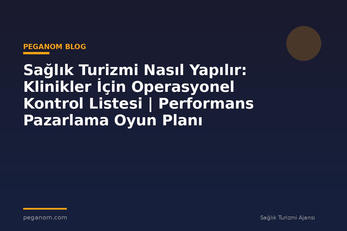 Sağlık Turizmi Nasıl Yapılır: Klinikler İçin Operasyonel Kontrol Listesi | Performans Pazarlama Oyun Planı