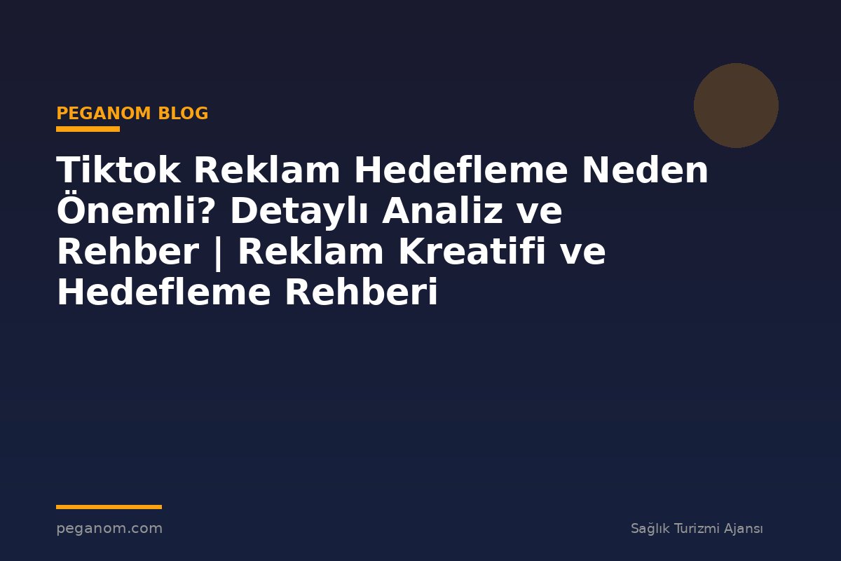 Tiktok Reklam Hedefleme Neden Önemli? Detaylı Analiz ve Rehber | Reklam Kreatifi ve Hedefleme Rehberi