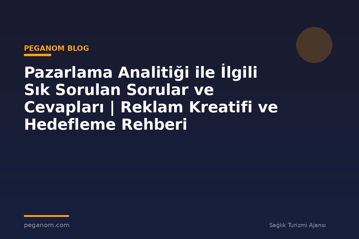Pazarlama Analitiği ile İlgili Sık Sorulan Sorular ve Cevapları | Reklam Kreatifi ve Hedefleme Rehberi
