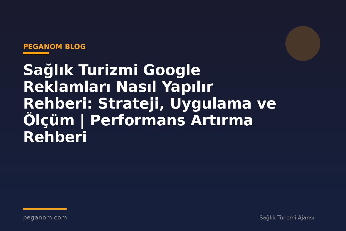 Sağlık Turizmi Google Reklamları Nasıl Yapılır Rehberi: Strateji, Uygulama ve Ölçüm | Performans Artırma Rehberi
