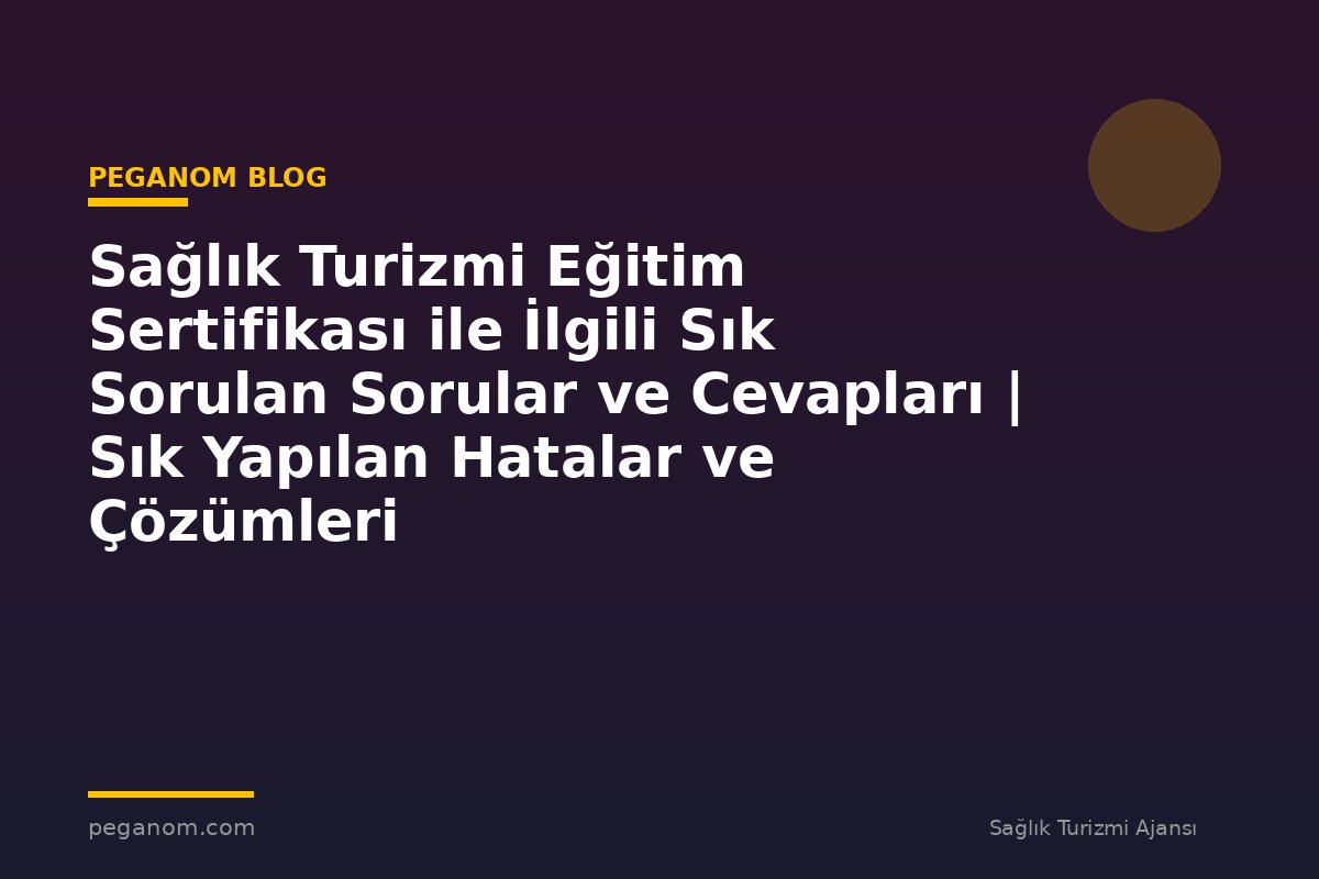 Sağlık Turizmi Eğitim Sertifikası ile İlgili Sık Sorulan Sorular ve Cevapları | Sık Yapılan Hatalar ve Çözümleri