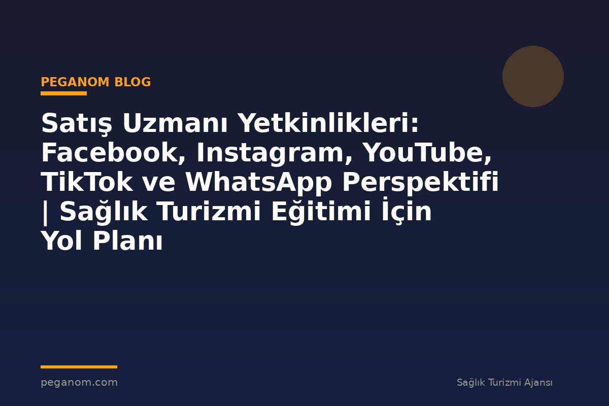Satış Uzmanı Yetkinlikleri: Facebook, Instagram, YouTube, TikTok ve WhatsApp Perspektifi | Sağlık Turizmi Eğitimi İçin Yol Planı