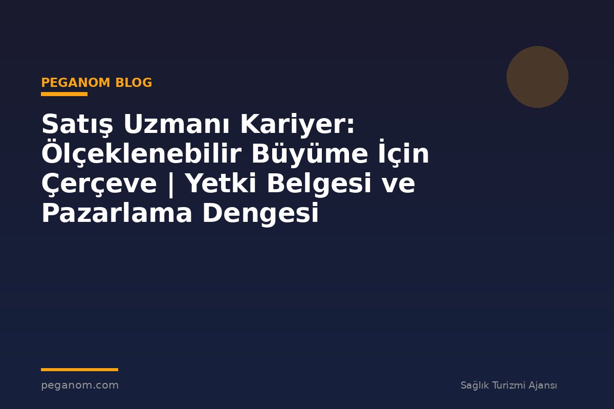 Satış Uzmanı Kariyer: Ölçeklenebilir Büyüme İçin Çerçeve | Yetki Belgesi ve Pazarlama Dengesi