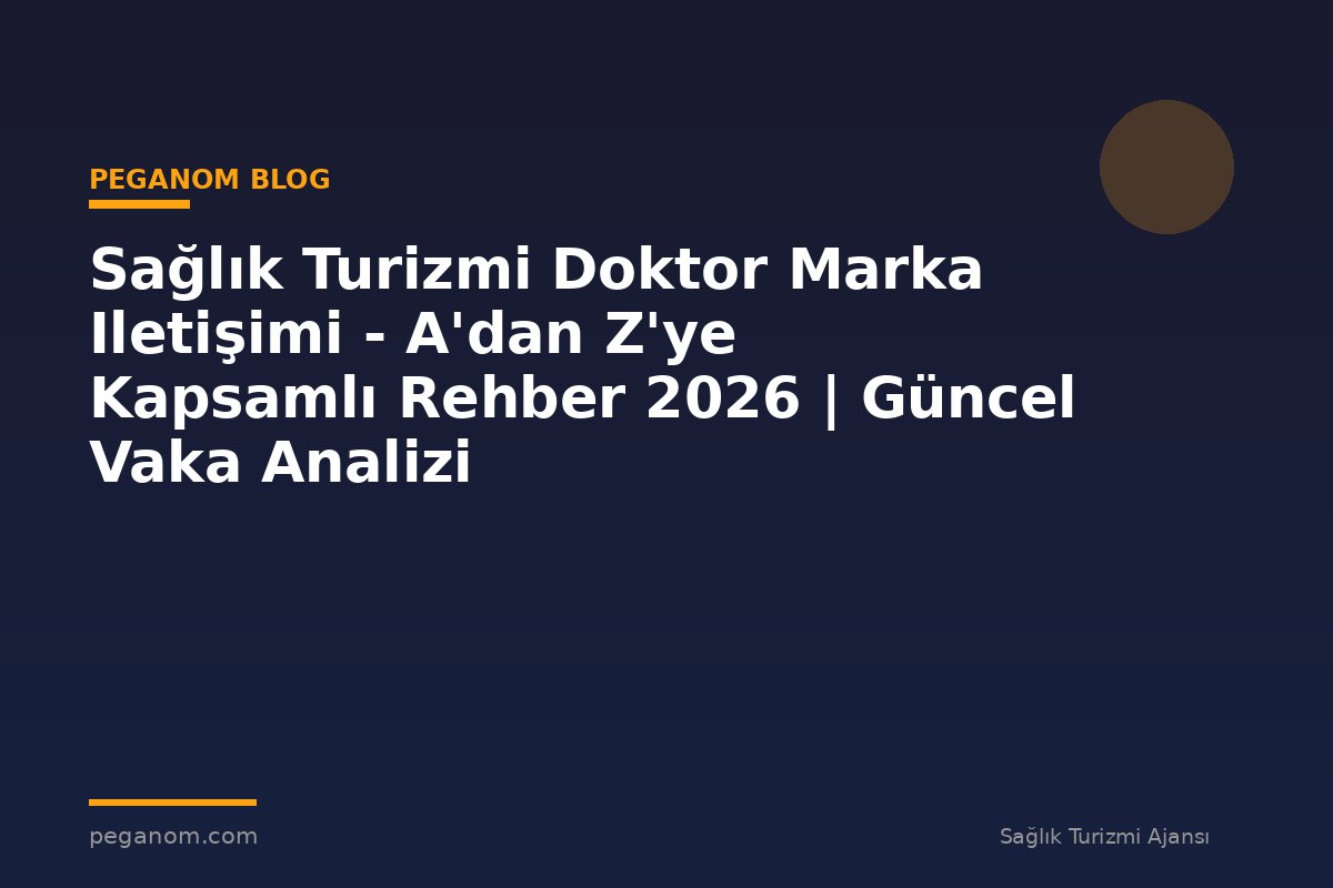 Sağlık Turizmi Doktor Marka Iletişimi - A'dan Z'ye Kapsamlı Rehber 2026 | Güncel Vaka Analizi