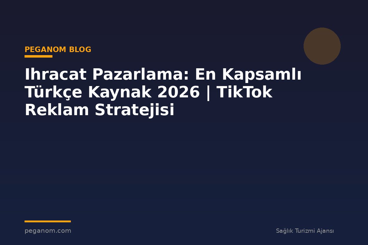 Ihracat Pazarlama: En Kapsamlı Türkçe Kaynak 2026 | TikTok Reklam Stratejisi