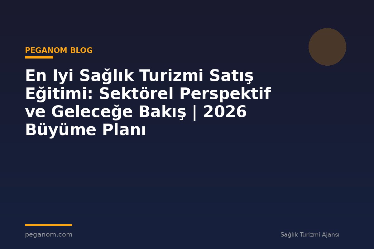 En Iyi Sağlık Turizmi Satış Eğitimi: Sektörel Perspektif ve Geleceğe Bakış | 2026 Büyüme Planı