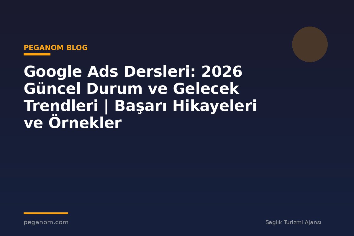 Google Ads Dersleri: 2026 Güncel Durum ve Gelecek Trendleri | Başarı Hikayeleri ve Örnekler