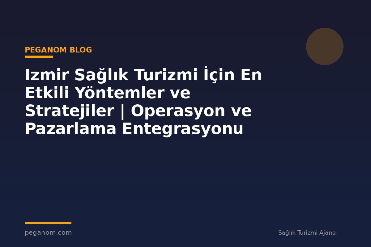 Izmir Sağlık Turizmi İçin En Etkili Yöntemler ve Stratejiler | Operasyon ve Pazarlama Entegrasyonu