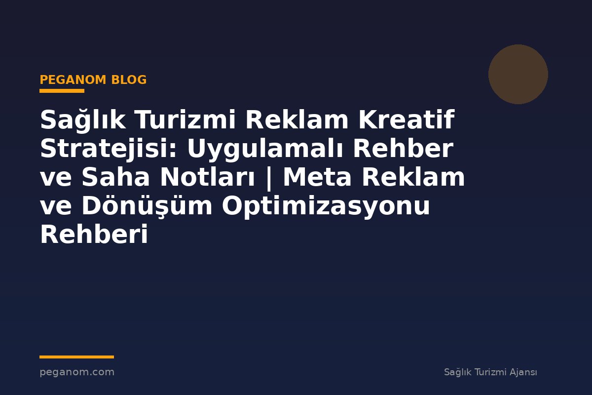 Sağlık Turizmi Reklam Kreatif Stratejisi: Uygulamalı Rehber ve Saha Notları | Meta Reklam ve Dönüşüm Optimizasyonu Rehberi