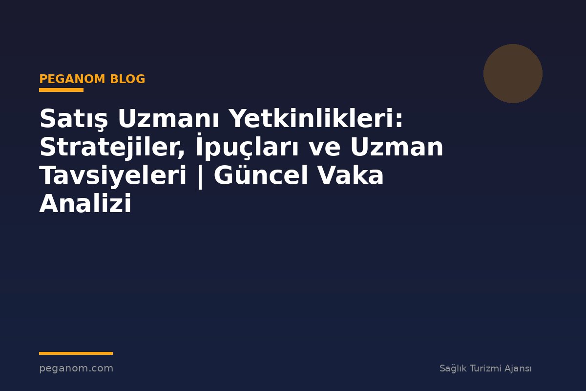 Satış Uzmanı Yetkinlikleri: Stratejiler, İpuçları ve Uzman Tavsiyeleri | Güncel Vaka Analizi