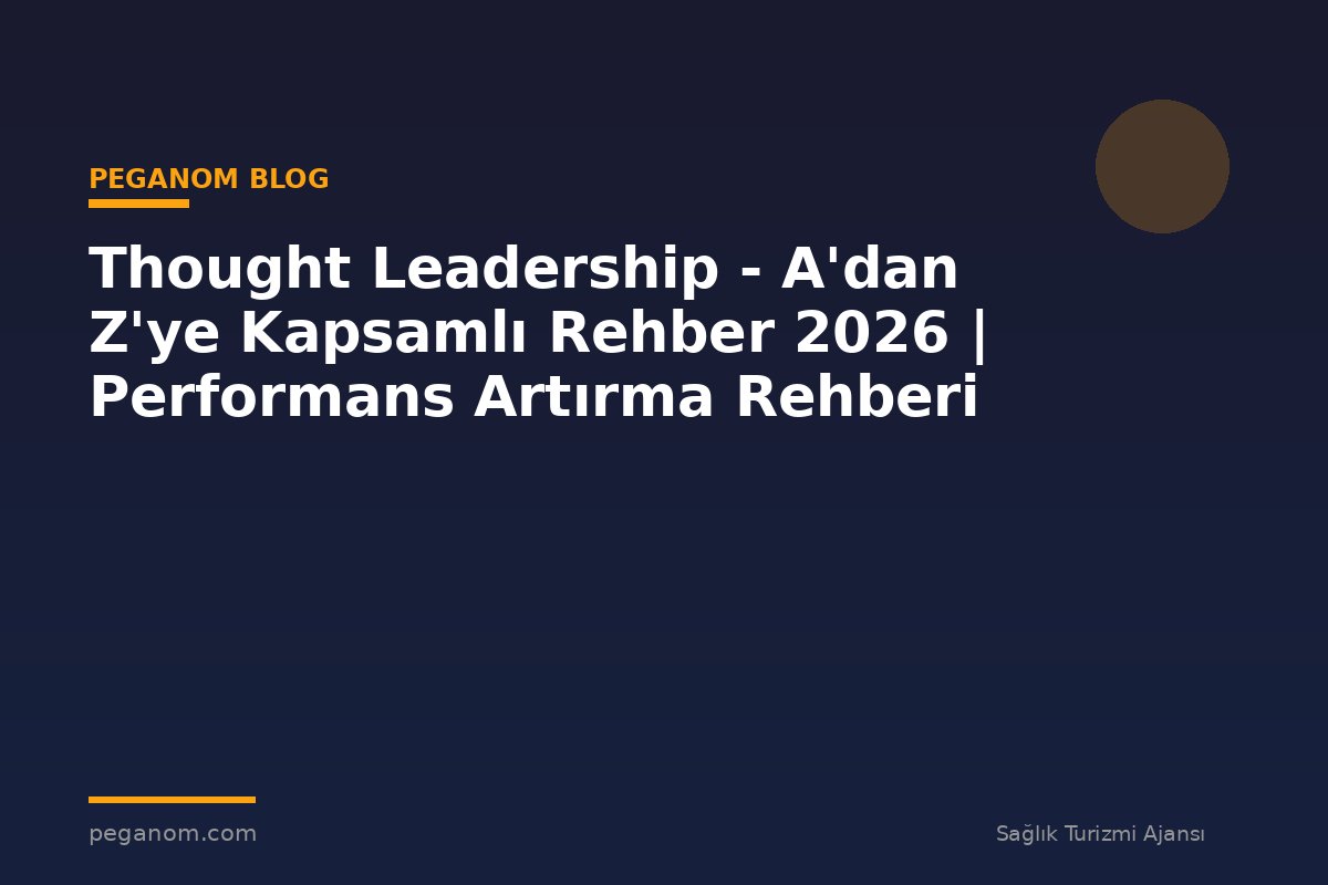 Thought Leadership - A'dan Z'ye Kapsamlı Rehber 2026 | Performans Artırma Rehberi