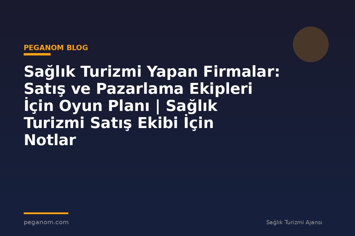 Sağlık Turizmi Yapan Firmalar: Satış ve Pazarlama Ekipleri İçin Oyun Planı | Sağlık Turizmi Satış Ekibi İçin Notlar