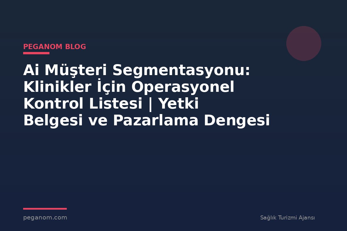 Ai Müşteri Segmentasyonu: Klinikler İçin Operasyonel Kontrol Listesi | Yetki Belgesi ve Pazarlama Dengesi
