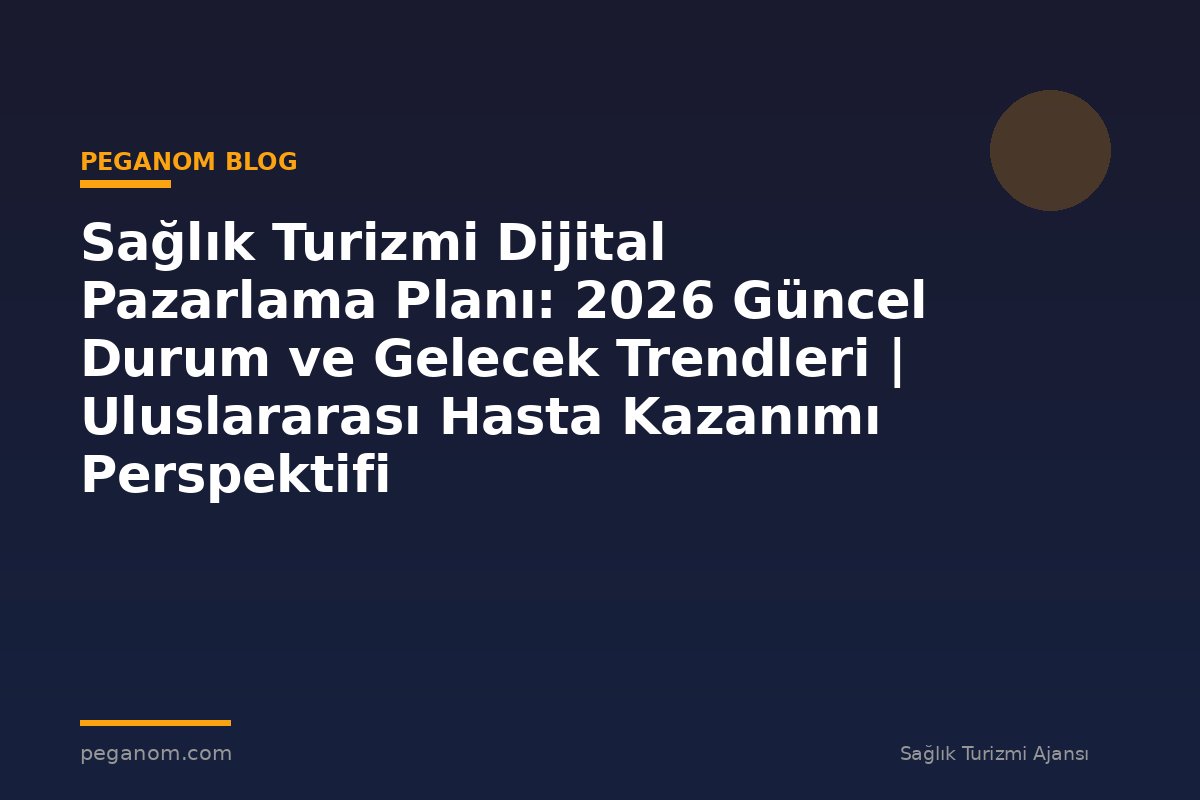 Sağlık Turizmi Dijital Pazarlama Planı: 2026 Güncel Durum ve Gelecek Trendleri | Uluslararası Hasta Kazanımı Perspektifi