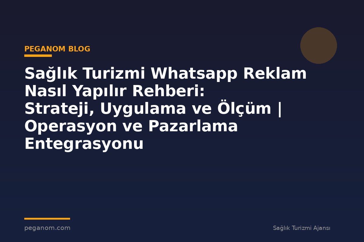 Sağlık Turizmi Whatsapp Reklam Nasıl Yapılır Rehberi: Strateji, Uygulama ve Ölçüm | Operasyon ve Pazarlama Entegrasyonu