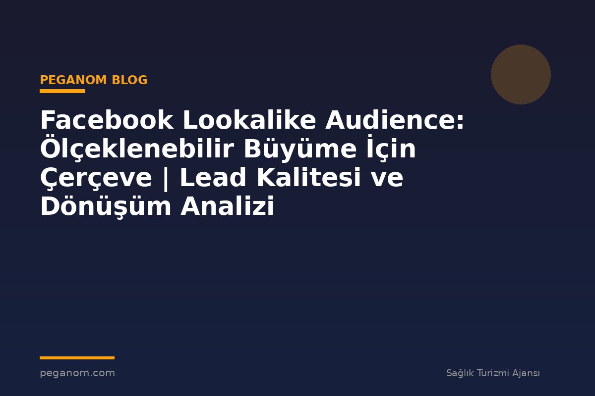 Facebook Lookalike Audience: Ölçeklenebilir Büyüme İçin Çerçeve | Lead Kalitesi ve Dönüşüm Analizi
