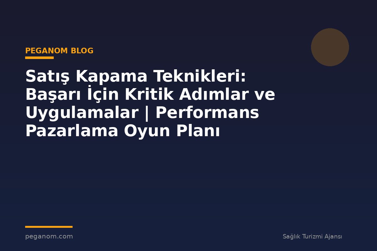 Satış Kapama Teknikleri: Başarı İçin Kritik Adımlar ve Uygulamalar | Performans Pazarlama Oyun Planı