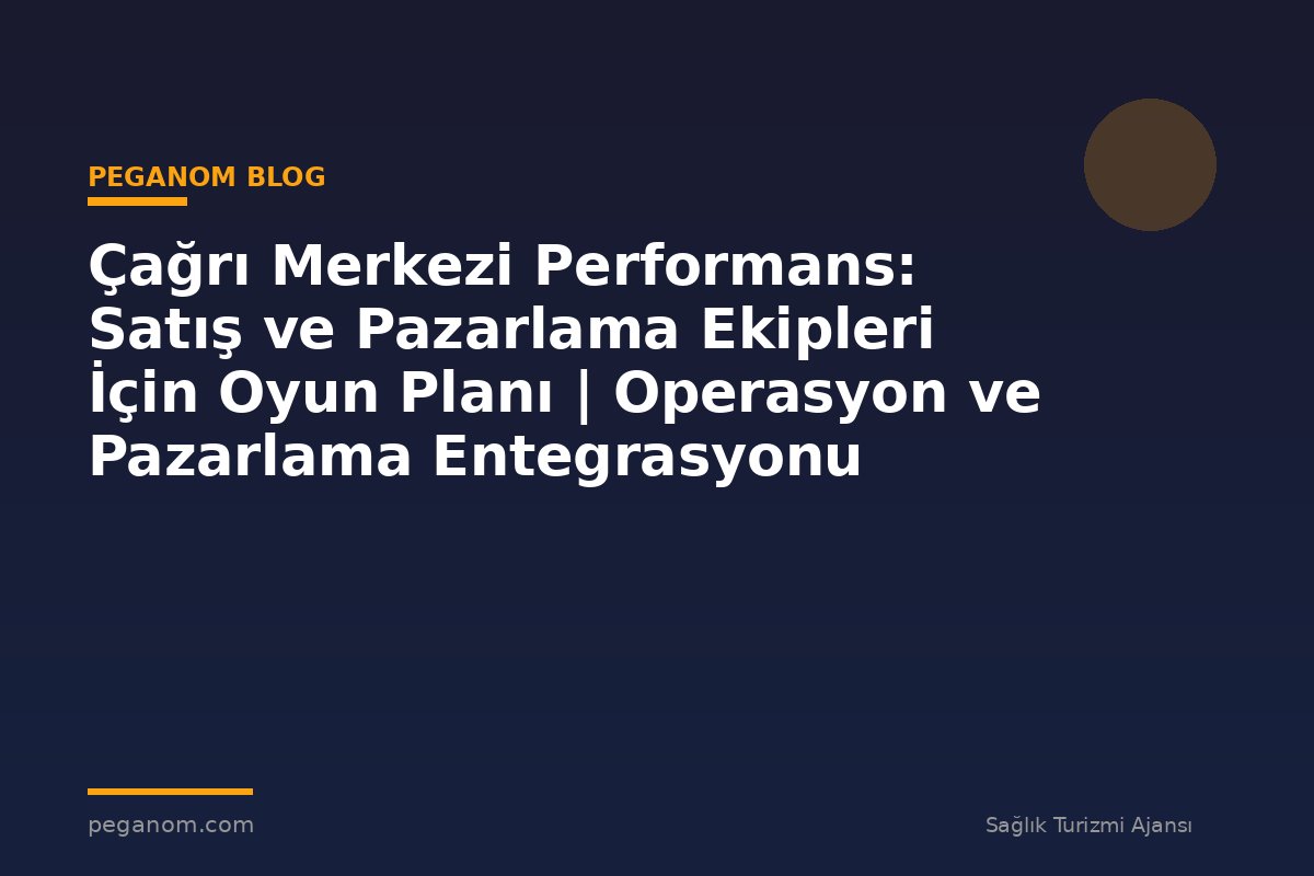 Çağrı Merkezi Performans: Satış ve Pazarlama Ekipleri İçin Oyun Planı | Operasyon ve Pazarlama Entegrasyonu