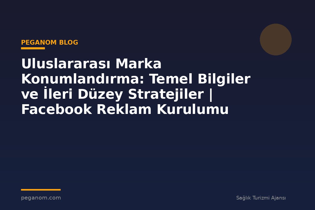 Uluslararası Marka Konumlandırma: Temel Bilgiler ve İleri Düzey Stratejiler | Facebook Reklam Kurulumu