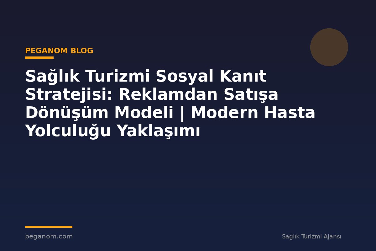 Sağlık Turizmi Sosyal Kanıt Stratejisi: Reklamdan Satışa Dönüşüm Modeli | Modern Hasta Yolculuğu Yaklaşımı