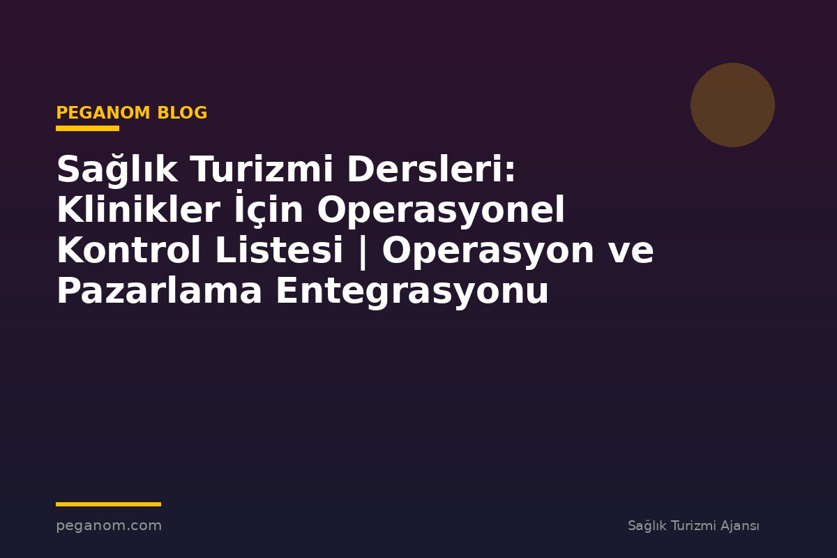 Sağlık Turizmi Dersleri: Klinikler İçin Operasyonel Kontrol Listesi | Operasyon ve Pazarlama Entegrasyonu